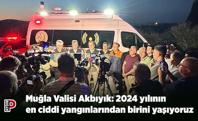 Muğla Valisi Akbıyık: 2024 yılının en ciddi yangınlarından birini yaşıyoruz