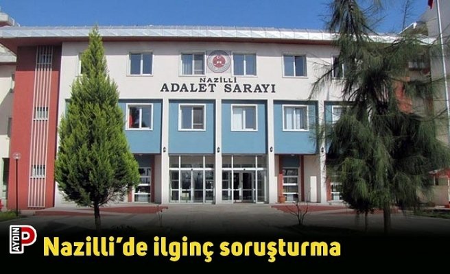 Nazilli’de ilginç soruşturma