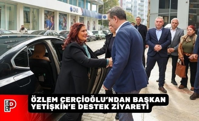 ÖZLEM ÇERÇİOĞLU'NDAN BAŞKAN YETİŞKİN’E DESTEK ZİYARETİ