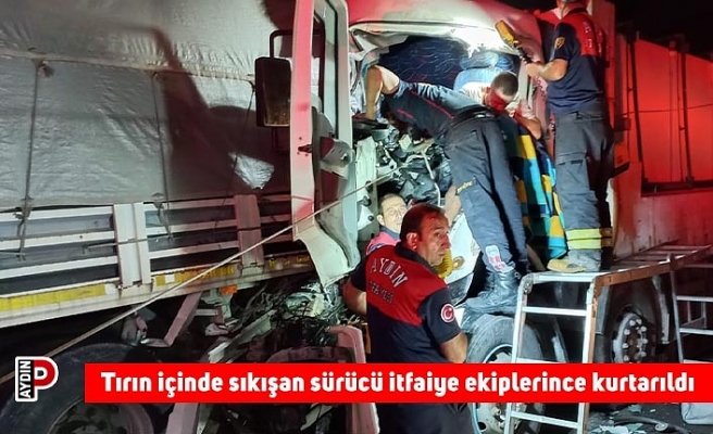 Tırın içinde sıkışan sürücü itfaiye ekiplerince kurtarıldı