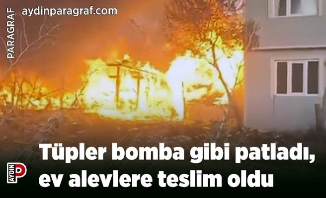 Tüpler bomba gibi patladı, ev alevlere teslim oldu