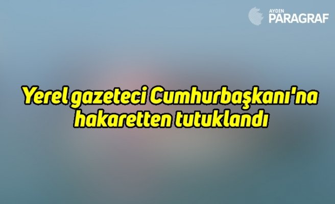 Yerel gazeteci Cumhurbaşkanı'na hakaretten tutuklandı