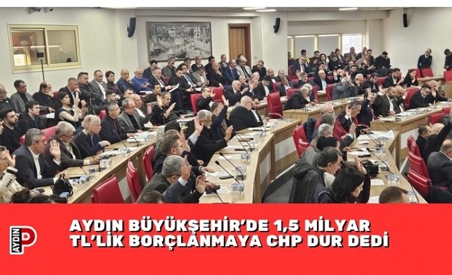 AYDIN BÜYÜKŞEHİR’DE 1,5 MİLYAR TL’LİK BORÇLANMAYA CHP DUR DEDİ