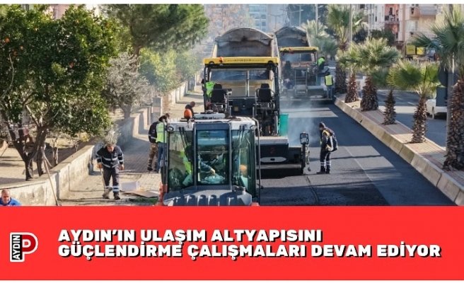 AYDIN’IN ULAŞIM ALTYAPISINI GÜÇLENDİRME ÇALIŞMALARI DEVAM EDİYOR