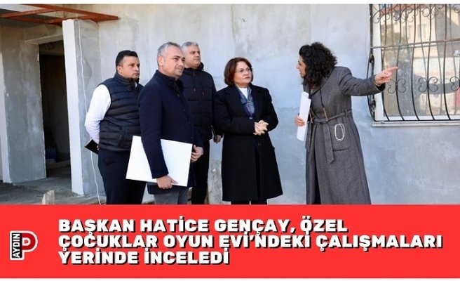 BAŞKAN HATİCE GENÇAY, ÖZEL ÇOCUKLAR OYUN EVİ’NDEKİ ÇALIŞMALARI YERİNDE İNCELEDİ