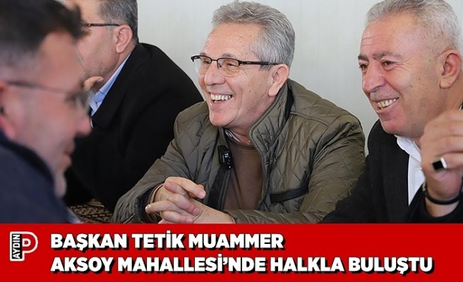 BAŞKAN TETİK MUAMMER AKSOY MAHALLESİ’NDE HALKLA BULUŞTU
