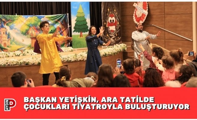 BAŞKAN YETİŞKİN, ARA TATİLDE ÇOCUKLARI TİYATROYLA BULUŞTURUYOR