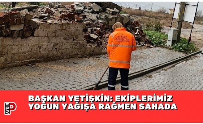 BAŞKAN YETİŞKİN: EKİPLERİMİZ YOĞUN YAĞIŞA RAĞMEN SAHADA
