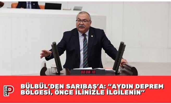 BÜLBÜL’DEN SARIBAŞ’A: “AYDIN DEPREM BÖLGESİ, ÖNCE İLİNİZLE İLGİLENİN”