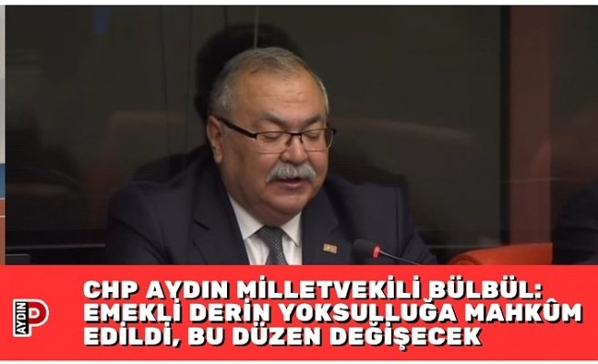 CHP AYDIN MİLLETVEKİLİ BÜLBÜL: EMEKLİ DERİN YOKSULLUĞA MAHKÛM EDİLDİ, BU DÜZEN DEĞİŞECEK