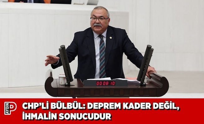 CHP’Lİ BÜLBÜL: DEPREM KADER DEĞİL, İHMALİN SONUCUDUR