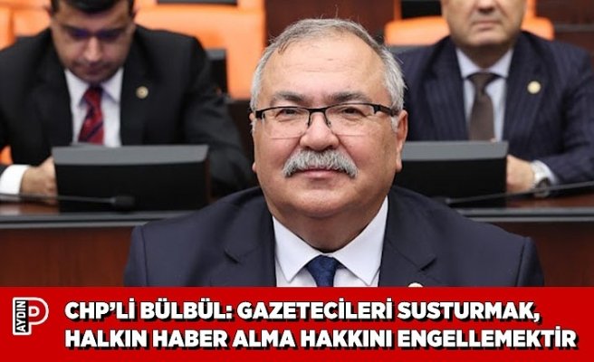 CHP’Lİ BÜLBÜL: GAZETECİLERİ SUSTURMAK, HALKIN HABER ALMA HAKKINI ENGELLEMEKTİR