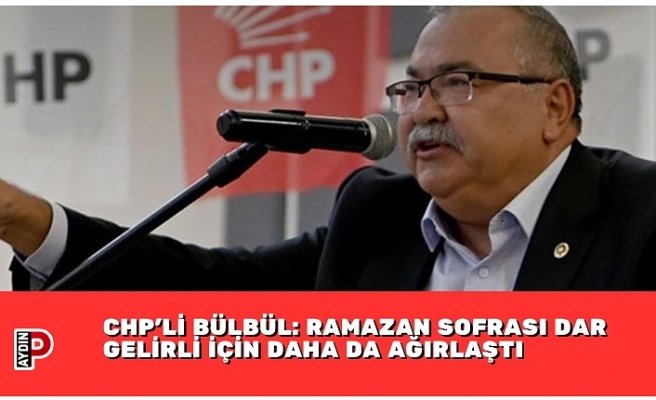 CHP’Lİ BÜLBÜL: RAMAZAN SOFRASI DAR GELİRLİ İÇİN DAHA DA AĞIRLAŞTI