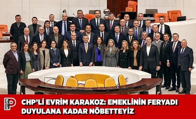 CHP’Lİ EVRİM KARAKOZ: EMEKLİNİN FERYADI DUYULANA KADAR NÖBETTEYİZ