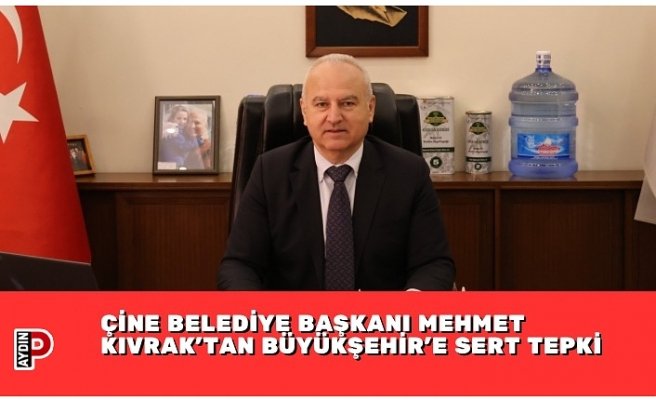 ÇİNE BELEDİYE BAŞKANI MEHMET KIVRAK’TAN BÜYÜKŞEHİR’E SERT TEPKİ