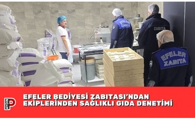EFELER BEDİYESİ ZABITASI’NDAN EKİPLERİNDEN SAĞLIKLI GIDA DENETİMİ