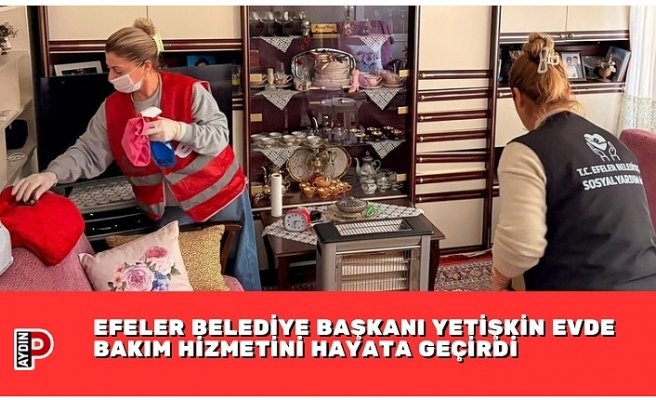 EFELER BELEDİYE BAŞKANI YETİŞKİN EVDE BAKIM HİZMETİNİ HAYATA GEÇİRDİ