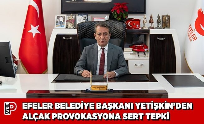 EFELER BELEDİYE BAŞKANI YETİŞKİN’DEN ALÇAK PROVOKASYONA SERT TEPKİ