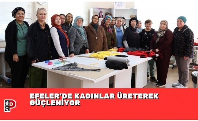 EFELER’DE KADINLAR ÜRETEREK GÜÇLENİYOR