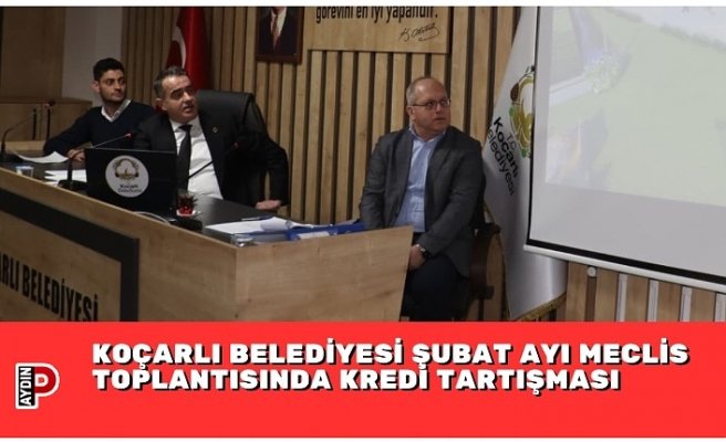 KOÇARLI BELEDİYESİ ŞUBAT AYI MECLİS TOPLANTISINDA KREDİ TARTIŞMASI