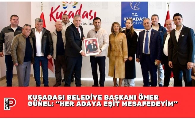 KUŞADASI BELEDİYE BAŞKANI ÖMER GÜNEL: “HER ADAYA EŞİT MESAFEDEYİM”