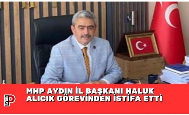 MHP AYDIN İL BAŞKANI HALUK ALICIK GÖREVİNDEN İSTİFA ETTİ