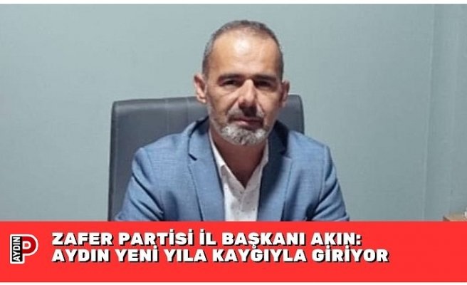 ZAFER PARTİSİ İL BAŞKANI AKIN: AYDIN YENİ YILA KAYGIYLA GİRİYOR